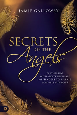 Secrets of the Angels: Partnering with God's Invisible Messengers to Release Tangible Miracles Paperback Destiny Image Incorporated
