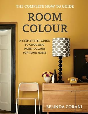 Room Colour - The Complete How To Guide: A Step By Step Guide To Choosing Paint Colour For Your Home Paperback Belinda Corani