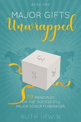 Major Gifts Unwrapped: 39 Principles for the Successful Major Donor Fundraiser by Irwin, Ruth
