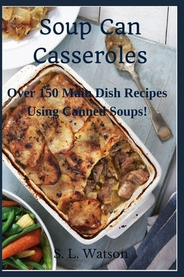 Soup Can Casseroles: Over 150 Main Dish Recipes Using Canned Soups Paperback Independently Published