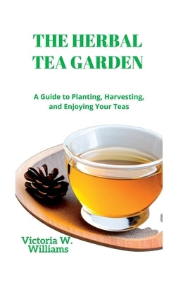 The Herbal Tea Garden: A Guide to Planting, Harvesting, and Enjoying Your Teas Paperback Independently Published