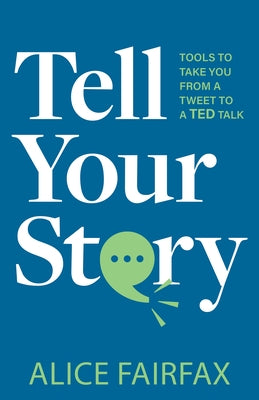 Tell Your Story: Tools to Take You from a Tweet to a Ted Talk by Fairfax, Alice