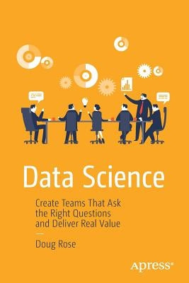 Data Science: Create Teams That Ask the Right Questions and Deliver Real Value Paperback Apress