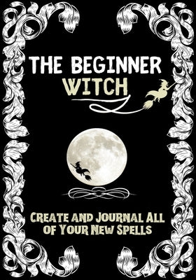 The Beginner Witch: The Starting Journal for Young Witches in Training to Write Their Own Spells & Create Some of Their Own Special Magic by Designs, Modernmagic