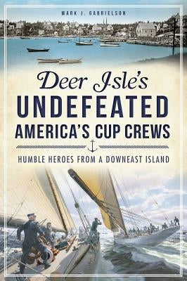 Deer Isle's Undefeated America's Cup Crews: Humble Heroes from a Downeast Island Paperback History Press