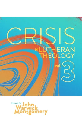Crisis in Lutheran Theology, Vol. 3: The Validity and Relevance of Historic Lutheranism vs. Its Contemporary Rivals by Montgomery, John Warwick