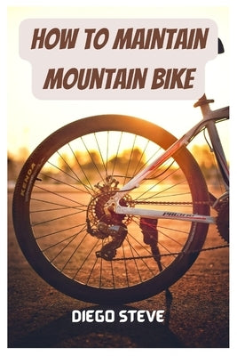 How To Maintain Mountain Bike: A Complete Guide To Repair And Do Maintenance On Your Mountain Bike Paperback Independently Published
