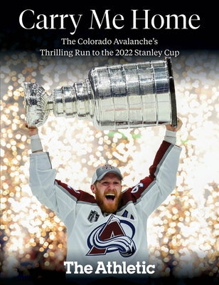 Carry Me Home: The Colorado Avalanche's Thrilling Run to the 2022 Stanley Cup Paperback Triumph Books (IL)