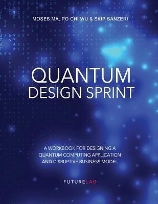 Quantum Design Sprint: A Workbook for Designing a Quantum Computing Application and Disruptive Business Model Paperback Independently Published