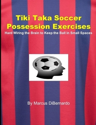 Tiki Taka Soccer Possession Exercises: Hard Wiring the Brain to Keep the Ball in Small Spaces Paperback Independently Published