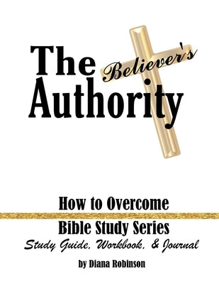 The Believer's Authority: How to Overcome Bible Study Series Study Guide, Workbook, & Journal by Robinson, Diana