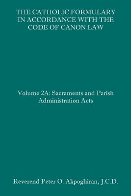 The Catholic Formulary in Accordance with the Code of Canon Law: Volume 2A: Sacraments and Parish Administration Acts Paperback Independently Published