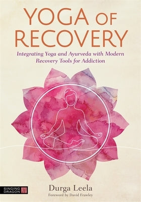 Yoga of Recovery: Integrating Yoga and Ayurveda with Modern Recovery Tools for Addiction by Leela, Durga