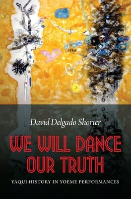 We Will Dance Our Truth: Yaqui History in Yoeme Performances Paperback University of Nebraska Press