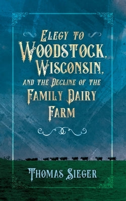 Elegy to Woodstock, Wisconsin and the Decline of the Family Dairy Farm Little Creek Press
