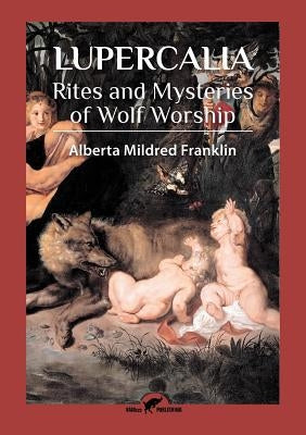 Lupercalia: Rites and Mysteries of Wolf Worship by Franklin, Alberta Mildred