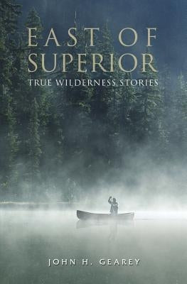 East of Superior: True Wilderness Stories by Gearey, John H.