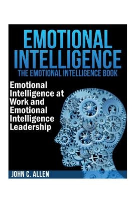 Emotional Intelligence: The Emotional Intelligence Book -- Emotional Intelligence at Work and Emotional Intelligence Leadership by C. Allen, John