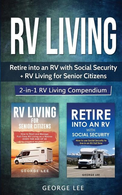 RV Living: Retire Into an RV with Social Security + RV Living for Senior Citizens: 2-in-1 RV Living Compendium Paperback George Lee