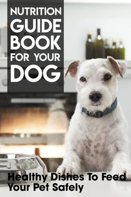 Nutrition Guide Book For Your Dog Healthy Dishes To Feed Your Pet Safely: Homemade Dog Treat Cookbook Paperback Independently Published