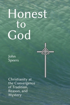Honest to God: Christianity at the Convergence of Tradition, Reason, and Mystery Paperback John Speers