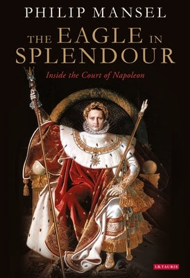 The Eagle in Splendour: Inside the Court of Napoleon Paperback Bloomsbury Publishing PLC