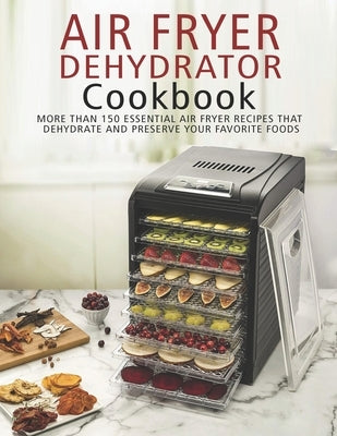 Air Fryer Dehydrator Cookbook: More than 150 Essential Air Fryer Recipes that Dehydrate and Preserve Your Favorite Foods Paperback Independently Published