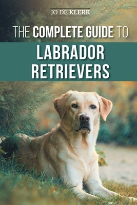 The Complete Guide to Labrador Retrievers: Selecting, Raising, Training, Feeding, and Loving Your New Lab from Puppy to Old-Age Paperback LP Media Inc.