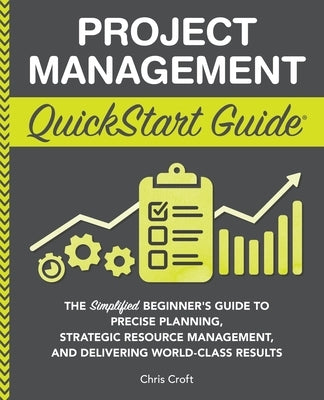 Project Management QuickStart Guide: The Simplified Beginner's Guide to Precise Planning, Strategic Resource Management, and Delivering World Class Re Paperback Clydebank Media LLC