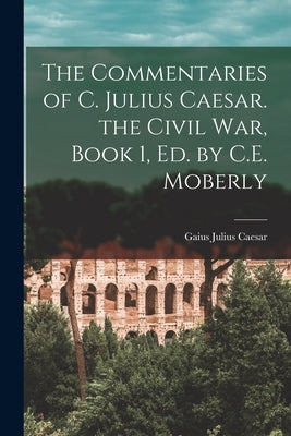The Commentaries of C. Julius Caesar. the Civil War, Book 1, Ed. by C.E. Moberly Paperback Legare Street Press
