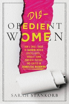 Disobedient Women: How a Small Group of Faithful Women Exposed Abuse, Brought Down Powerful Pastors, and Ignited an Evangelical Reckoning by Stankorb, Sarah