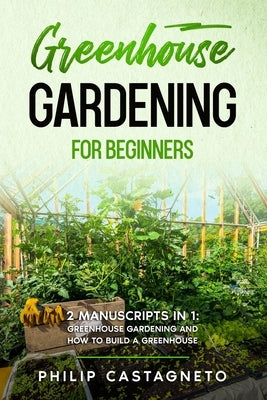 Greenhouse Gardening for Beginners: 2 Manuscripts in 1- Greenhouse Gardening and How to Build a Greenhouse Paperback Independently Published