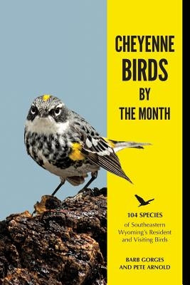 Cheyenne Birds by the Month: 104 Species of Southeastern Wyoming's Resident and Visiting Birds Paperback Barbara Ann Gorges, DBA Yucca Road Press