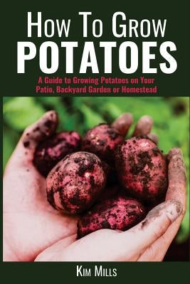 How to Grow Potatoes: A Guide to Growing Potatoes on Your Patio, Backyard Garden or Homestead Paperback Createspace Independent Publishing Platform
