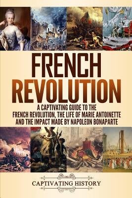 French Revolution: A Captivating Guide to the French Revolution, the Life of Marie Antoinette and the Impact Made by Napoleon Bonaparte Paperback Independently Published
