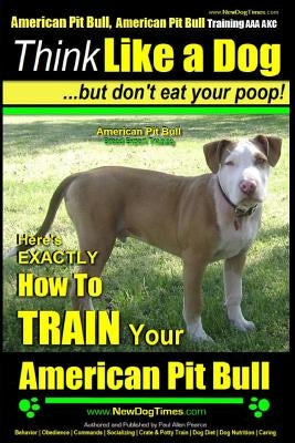 American Pit Bull, American Pit Bull Training AAA AKC: Think Like a Dog, But Don't Eat Your Poop! -: American Pit Bull Breed Expert Training - Here's Paperback Createspace Independent Publishing Platform