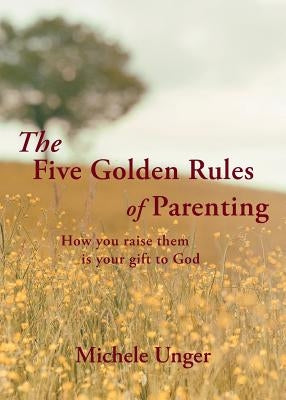 The Five Golden Rules of Parenting: Your Children Are a Gift from God - How You Raise Them Is Your Gift to Him Paperback Christian Faith Publishing, Inc