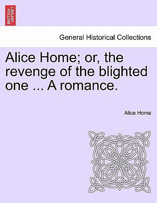 Alice Home; Or, the Revenge of the Blighted One ... a Romance. by Home, Alice