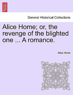 Alice Home; Or, the Revenge of the Blighted One ... a Romance. Paperback British Library, Historical Print Editions