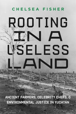 Rooting in a Useless Land: Ancient Farmers, Celebrity Chefs, and Environmental Justice in Yucatan Paperback University of California Press