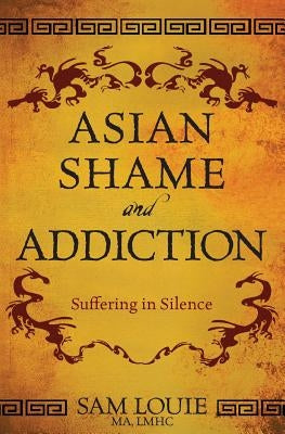 Asian Shame and Addiction: Suffering in Silence Paperback Sam Louie