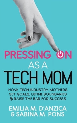 Pressing ON as a Tech Mom: How Tech Industry Mothers Set Goals, Define Boundaries and Raise the Bar for Success by D'Anzica, Emilia M.