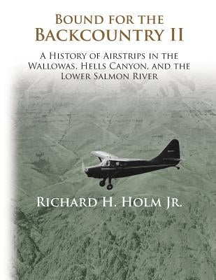 Bound for the Backcountry II: A History of Airstrips in the Wallowas, Hells Canyon, and the Lower Salmon River Paperback Cold Mountain Press