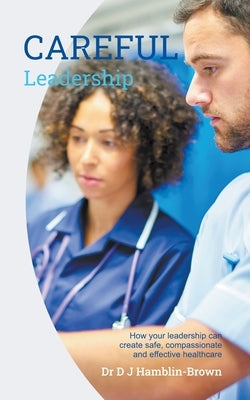 CAREFUL Leadership: How Your Leadership can Create Safe, Compassionate and Effective Healthcare Paperback Hcv Publishing
