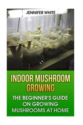 Indoor Mushroom Growing: The Beginner's Guide on Growing Mushrooms at Home: (Growing Mushrooms, Mushroom Gardening) Paperback Createspace Independent Publishing Platform