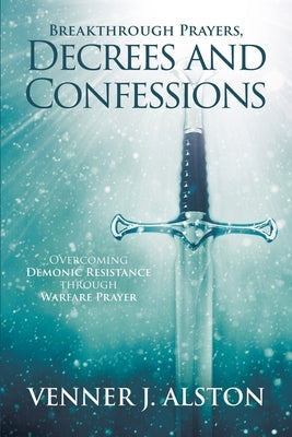 Breakthrough Prayers Decrees and Confessions: Overcoming Demonic Resistance Through Warfare Prayer Paperback Vj Alston International Ministries