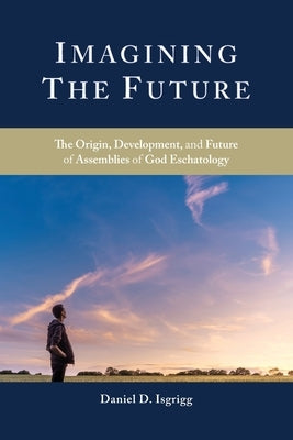 Imagining the Future: The Origin, Development, and Future of Assemblies of God Eschatology Oru Press