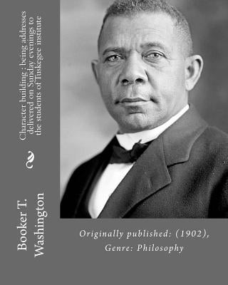 Character building: being addresses delivered on Sunday evenings to the students of Tuskegee institute By: Booker T. Washington: Originall Paperback Createspace Independent Publishing Platform