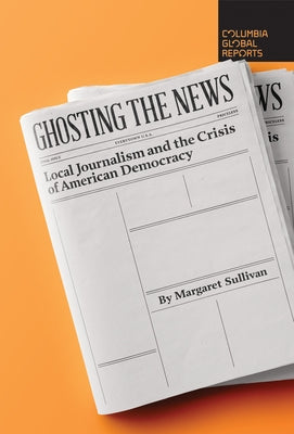 Ghosting the News: Local Journalism and the Crisis of American Democracy Paperback Columbia Global Reports