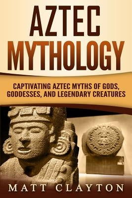 Aztec Mythology: Captivating Aztec Myths of Gods, Goddesses, and Legendary Creatures Paperback Independently Published